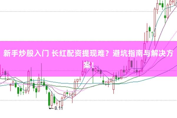 新手炒股入门 长红配资提现难？避坑指南与解决方案！
