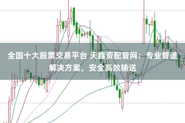 全国十大股票交易平台 天鑫资配管网：专业管道解决方案，安全高效输送