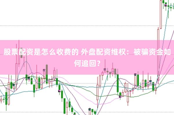 股票配资是怎么收费的 外盘配资维权：被骗资金如何追回？