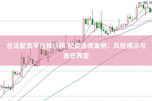 合法配资平台排行榜 配资法律案例：风险揭示与责任界定