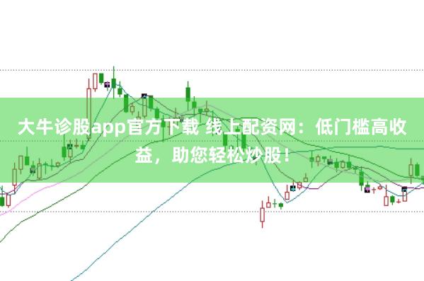大牛诊股app官方下载 线上配资网：低门槛高收益，助您轻松炒股！
