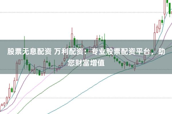 股票无息配资 万利配资：专业股票配资平台，助您财富增值