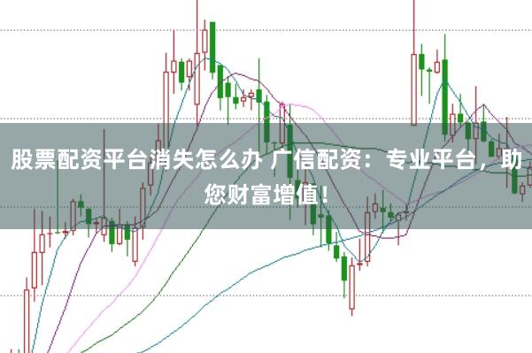股票配资平台消失怎么办 广信配资：专业平台，助您财富增值！