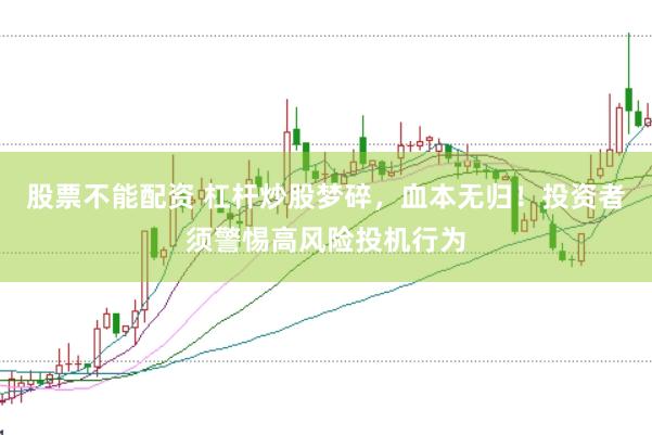 股票不能配资 杠杆炒股梦碎，血本无归！投资者须警惕高风险投机行为