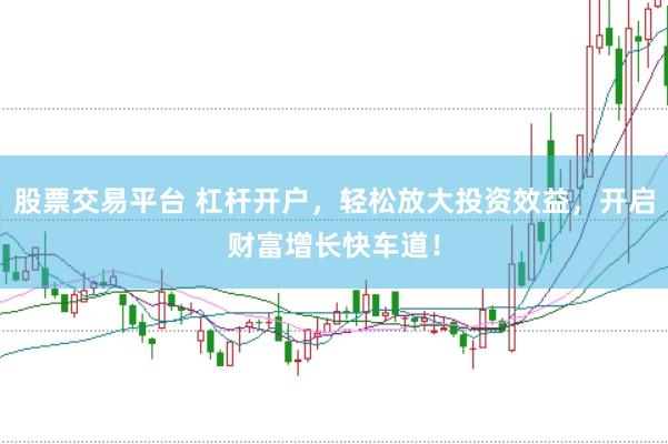股票交易平台 杠杆开户，轻松放大投资效益，开启财富增长快车道！