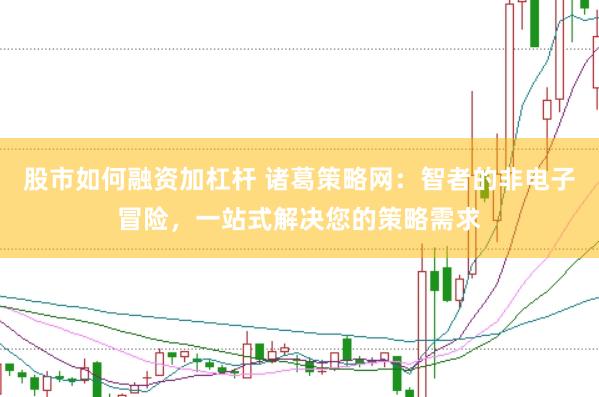股市如何融资加杠杆 诸葛策略网:智者的非电子冒险,一站式解决您的策略需求