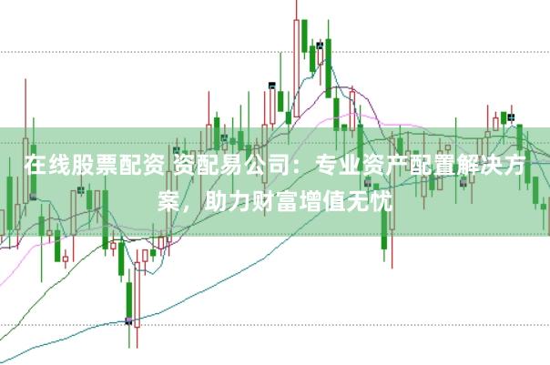 在线股票配资 资配易公司：专业资产配置解决方案，助力财富增值无忧