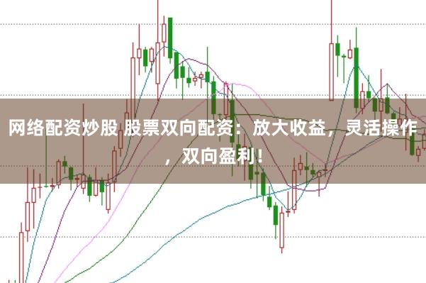 网络配资炒股 股票双向配资:放大收益,灵活操作,双向盈利!