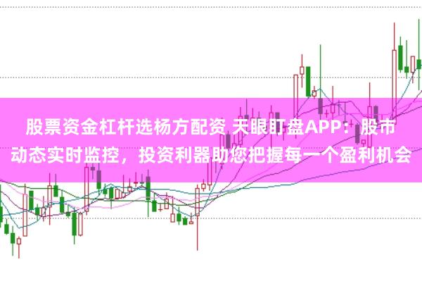 股票资金杠杆选杨方配资 天眼盯盘APP:股市动态实时监控,投资利器助您把握每一个盈利机会