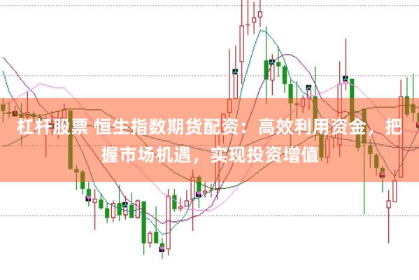 杠杆股票 恒生指数期货配资:高效利用资金,把握市场机遇,实现投资增值