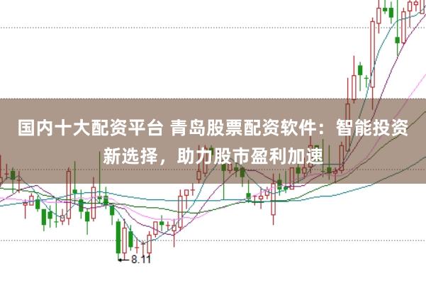 国内十大配资平台 青岛股票配资软件:智能投资新选择,助力股市盈利加速