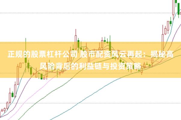 正规的股票杠杆公司 股市配资风云再起:揭秘高风险背后的利益链与投资策略
