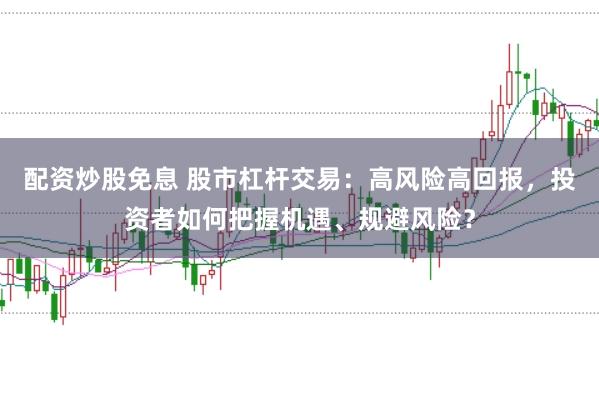 配资炒股免息 股市杠杆交易:高风险高回报,投资者如何把握机遇、规避风险?