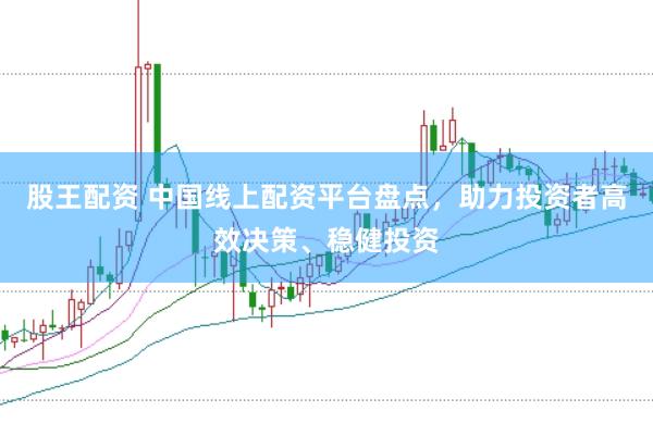 股王配资 中国线上配资平台盘点,助力投资者高效决策、稳健投资