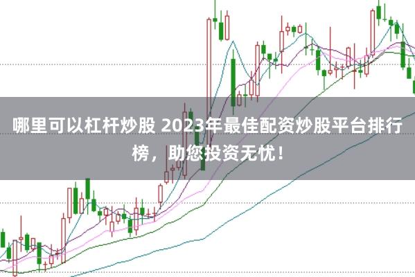 哪里可以杠杆炒股 2023年最佳配资炒股平台排行榜,助您投资无忧!