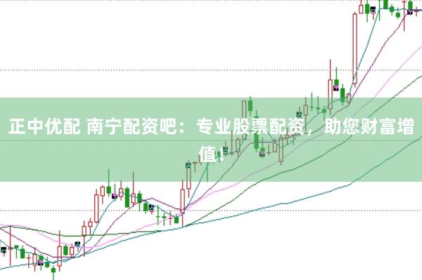 正中优配 南宁配资吧:专业股票配资,助您财富增值!