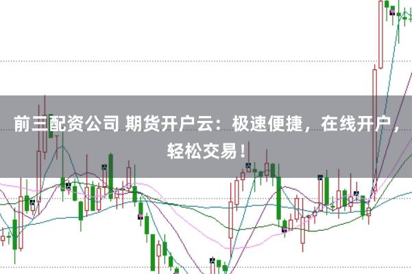 前三配资公司 期货开户云:极速便捷,在线开户,轻松交易!
