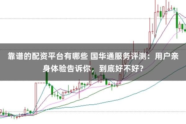 靠谱的配资平台有哪些 国华通服务评测:用户亲身体验告诉你,到底好不好?