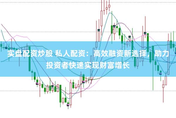实盘配资炒股 私人配资:高效融资新选择,助力投资者快速实现财富增长