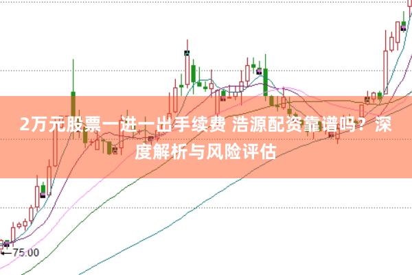 2万元股票一进一出手续费 浩源配资靠谱吗?深度解析与风险评估