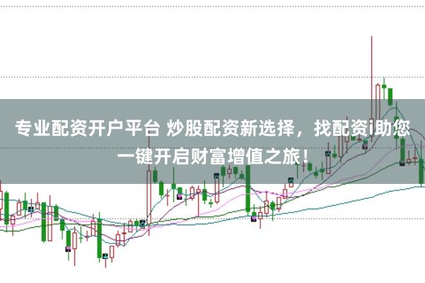 专业配资开户平台 炒股配资新选择，找配资i助您一键开启财富增值之旅！