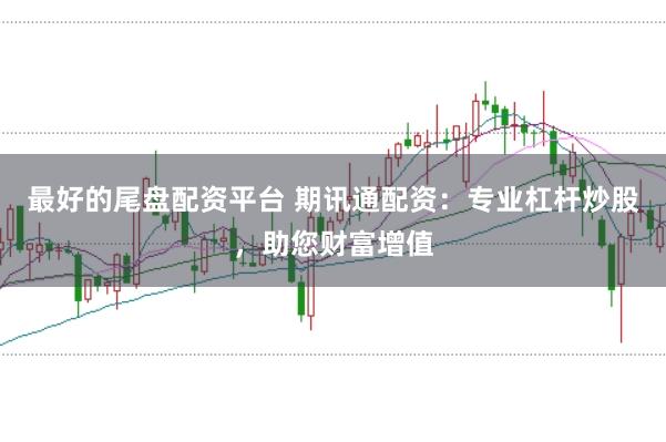 最好的尾盘配资平台 期讯通配资：专业杠杆炒股，助您财富增值