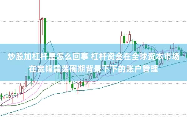 炒股加杠杆是怎么回事 杠杆资金在全球资本市场在宽幅震荡周期背景下下的账户管理