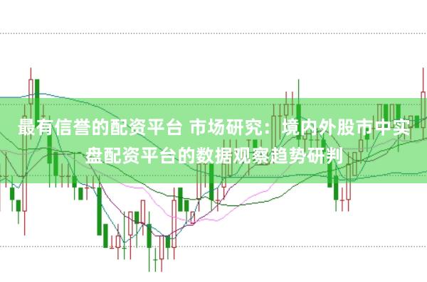 最有信誉的配资平台 市场研究：境内外股市中实盘配资平台的数据观察趋势研判
