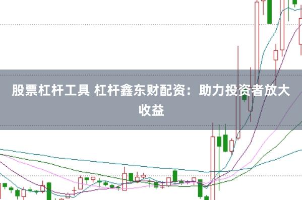 股票杠杆工具 杠杆鑫东财配资：助力投资者放大收益