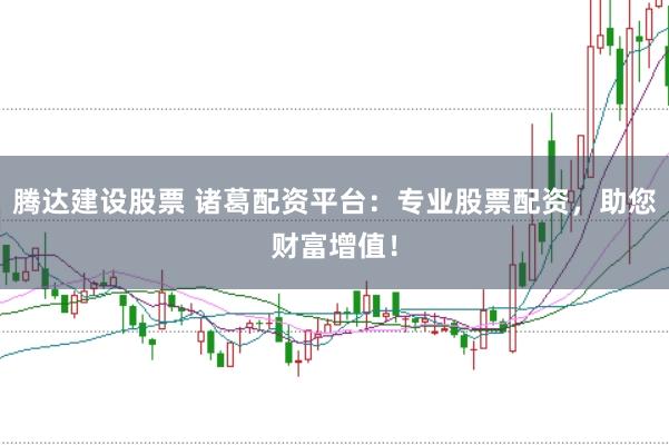 腾达建设股票 诸葛配资平台：专业股票配资，助您财富增值！