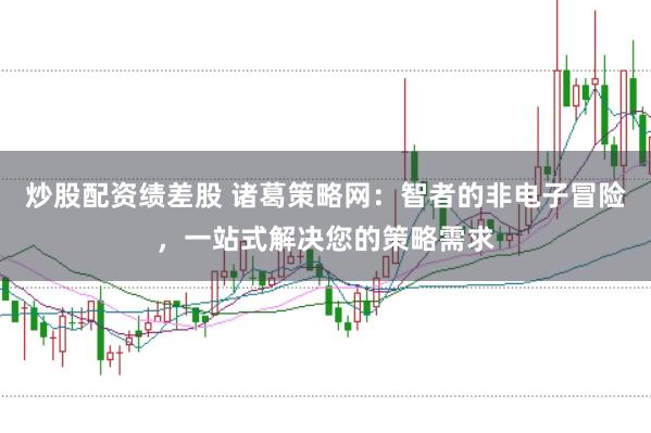 炒股配资绩差股 诸葛策略网：智者的非电子冒险，一站式解决您的策略需求