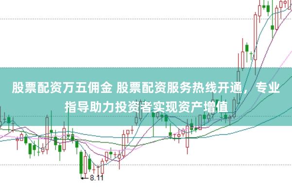 股票配资万五佣金 股票配资服务热线开通，专业指导助力投资者实现资产增值
