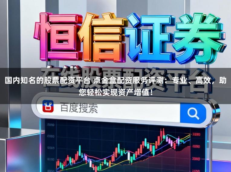 国内知名的股票配资平台 点金盒配资服务评测：专业、高效，助您轻松实现资产增值！