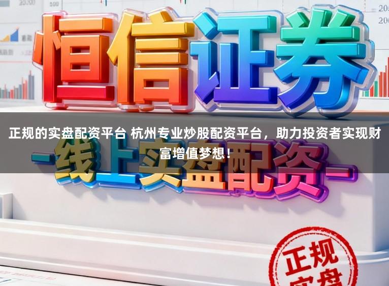 正规的实盘配资平台 杭州专业炒股配资平台，助力投资者实现财富增值梦想！