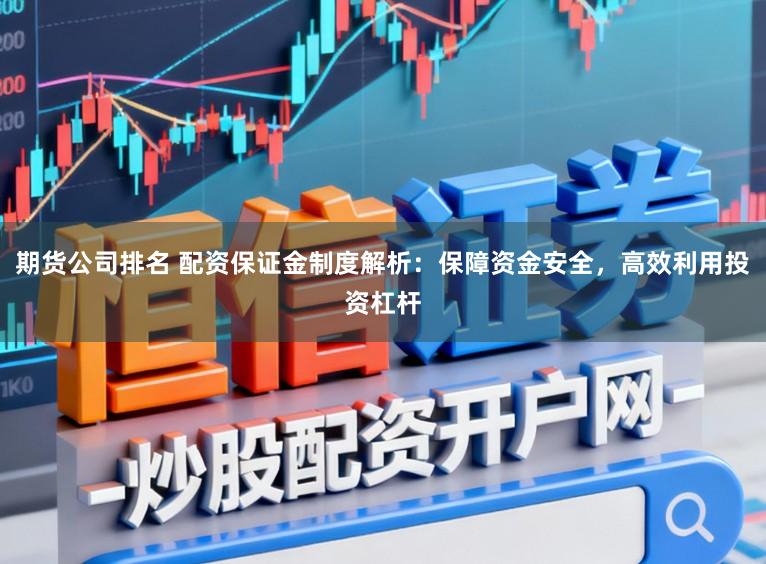 期货公司排名 配资保证金制度解析：保障资金安全，高效利用投资杠杆