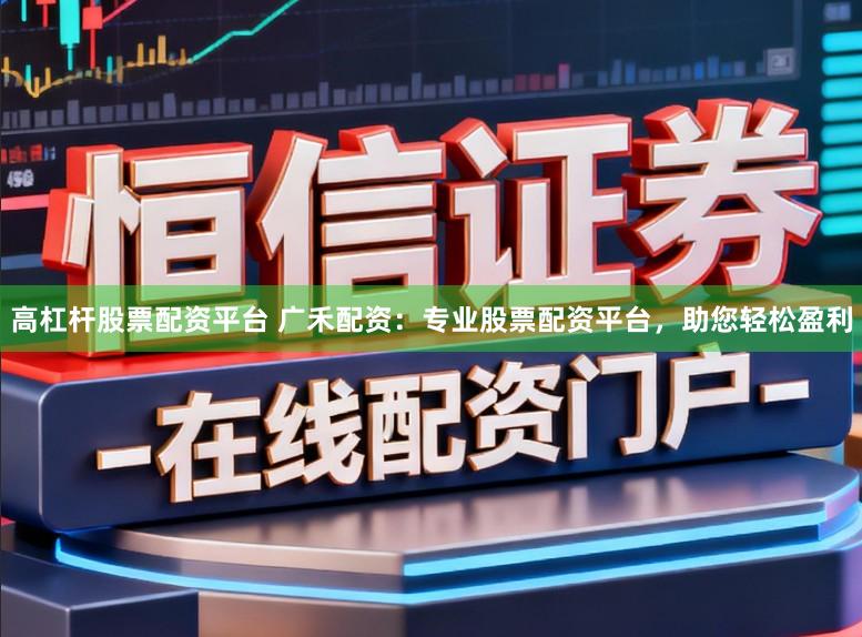 高杠杆股票配资平台 广禾配资：专业股票配资平台，助您轻松盈利