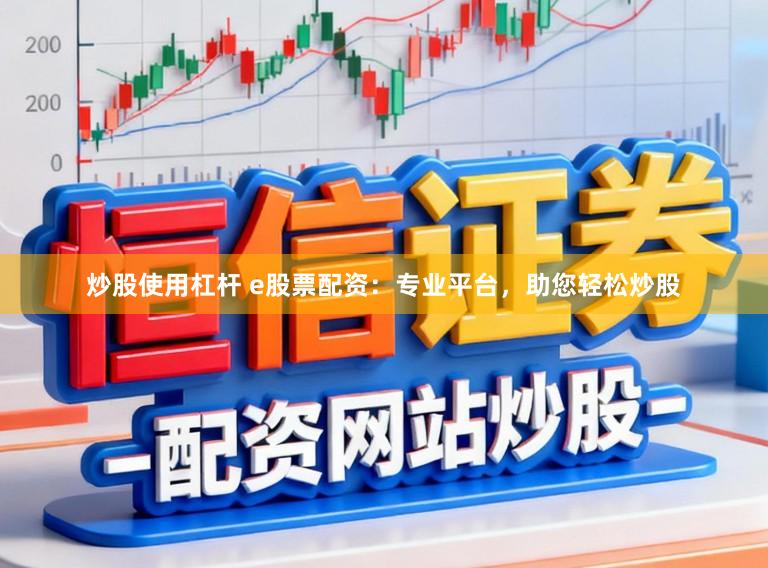炒股使用杠杆 e股票配资：专业平台，助您轻松炒股