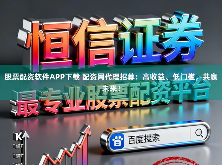 股票配资软件APP下载 配资网代理招募：高收益、低门槛，共赢未来！