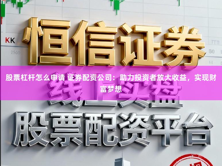 股票杠杆怎么申请 证券配资公司：助力投资者放大收益，实现财富梦想