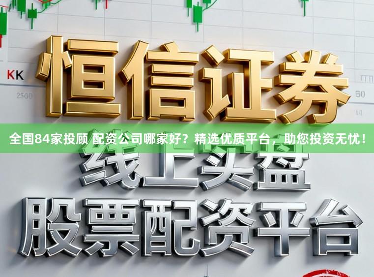 全国84家投顾 配资公司哪家好？精选优质平台，助您投资无忧！