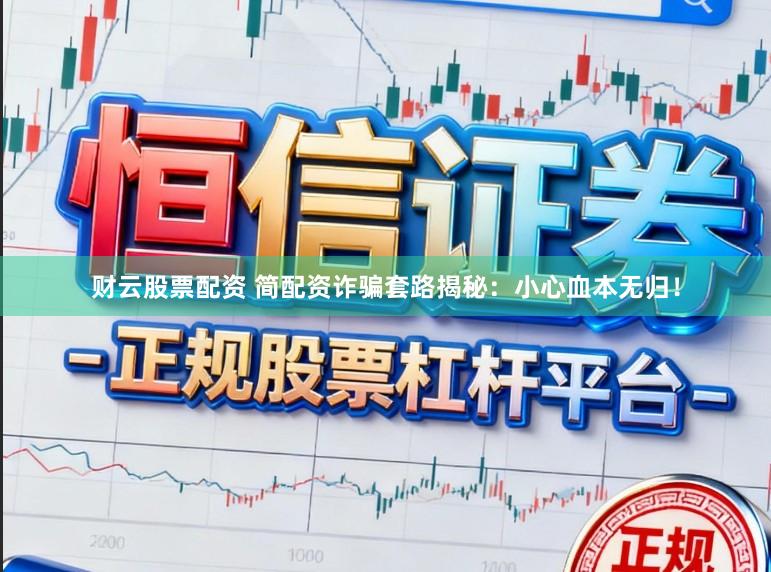 财云股票配资 简配资诈骗套路揭秘：小心血本无归！
