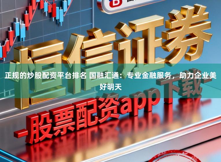 正规的炒股配资平台排名 国融汇通：专业金融服务，助力企业美好明天