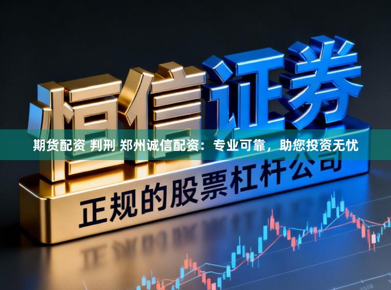 期货配资 判刑 郑州诚信配资：专业可靠，助您投资无忧