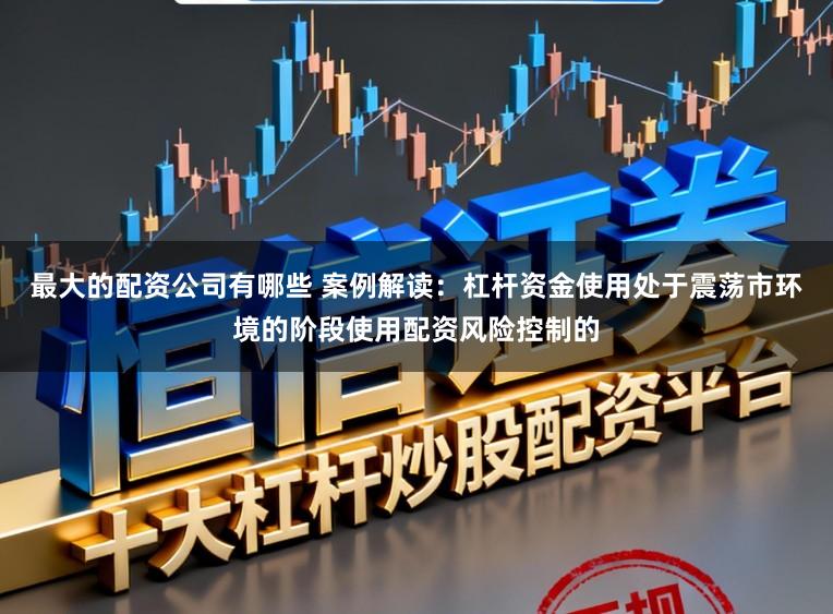 最大的配资公司有哪些 案例解读：杠杆资金使用处于震荡市环境的阶段使用配资风险控制的