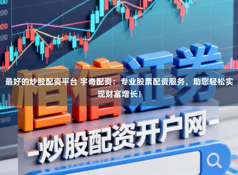 最好的炒股配资平台 宇奇配资：专业股票配资服务，助您轻松实现财富增长！