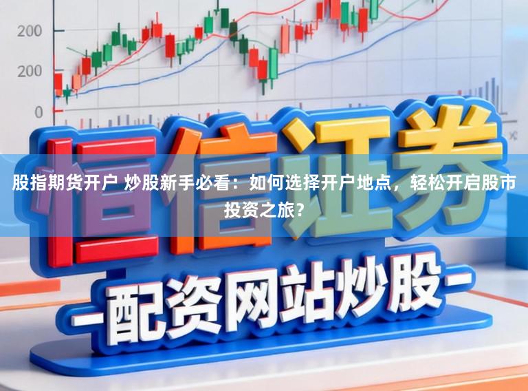 股指期货开户 炒股新手必看:如何选择开户地点,轻松开启股市投资之旅?