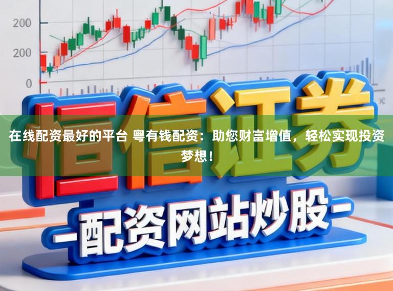 在线配资最好的平台 粤有钱配资：助您财富增值，轻松实现投资梦想！