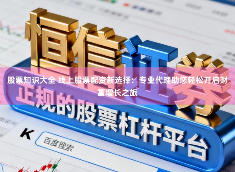 股票知识大全 线上股票配资新选择：专业代理助您轻松开启财富增长之旅