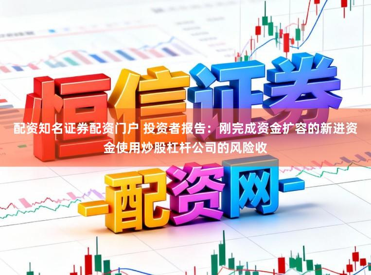 配资知名证券配资门户 投资者报告：刚完成资金扩容的新进资金使用炒股杠杆公司的风险收