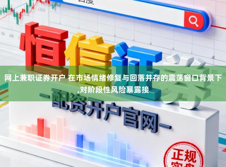 网上兼职证券开户 在市场情绪修复与回落并存的震荡窗口背景下，对阶段性风险暴露接